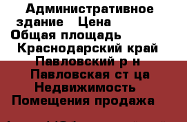 Административное здание › Цена ­ 16 500 › Общая площадь ­ 1 500 - Краснодарский край, Павловский р-н, Павловская ст-ца Недвижимость » Помещения продажа   